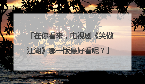 在你看来,电视剧《笑傲江湖》哪一版最好看呢?