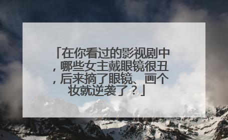 在你看过的影视剧中，哪些女主戴眼镜很丑，后来摘了眼镜、画个妆就逆袭了？