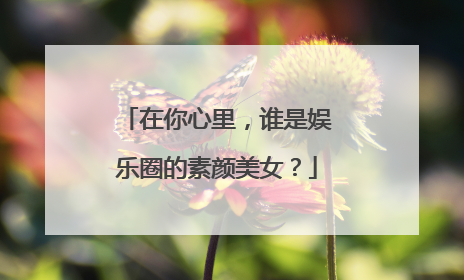 在你心里，谁是娱乐圈的素颜美女？