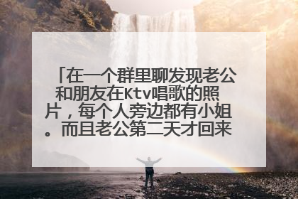 在一个群里聊发现老公和朋友在Ktv唱歌的照片,每个人旁边都有小姐。而且老公第二天才回来。他跟我说,