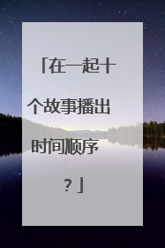 在一起十个故事播出时间顺序 ？