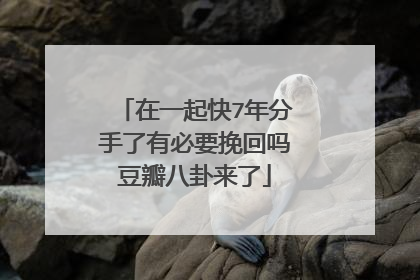 在一起快7年分手了有必要挽回吗豆瓣八卦来了