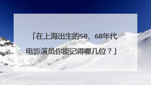 在上海出生的50、60年代电影演员你能记得哪几位？