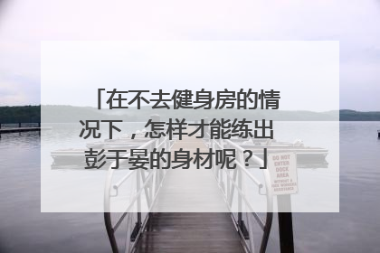 在不去健身房的情况下，怎样才能练出彭于晏的身材呢？