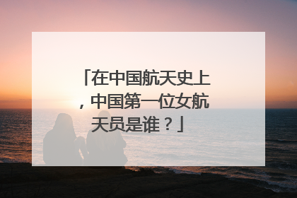 在中国航天史上，中国第一位女航天员是谁？