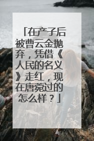 在产子后被曹云金抛弃，凭借《人民的名义》走红，现在唐菀过的怎么样？