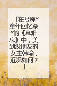 在号称“童年回忆杀”的《意难忘》中,美到没朋友的女主韩瑜,近况如何?