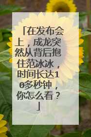 在发布会上,成龙突然从背后抱住范冰冰,时间长达10多秒钟,你怎么看?