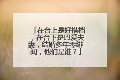 在台上是好搭档，在台下是恩爱夫妻，结婚多年零绯闻，他们是谁？