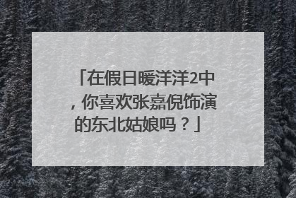 在假日暖洋洋2中,你喜欢张嘉倪饰演的东北姑娘吗?