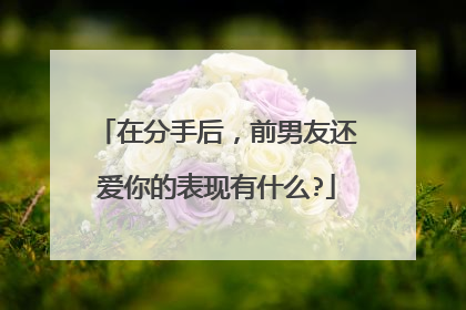 在分手后，前男友还爱你的表现有什么?