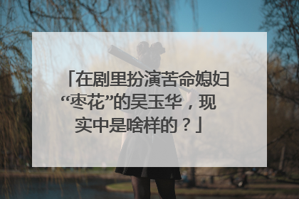 在剧里扮演苦命媳妇“枣花”的吴玉华，现实中是啥样的？