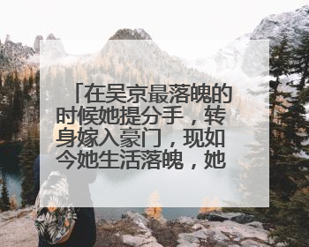 在吴京最落魄的时候她提分手,转身嫁入豪门,现如今她生活落魄,她是谁?