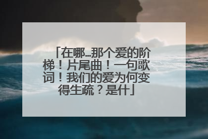 在哪…那个爱的阶梯!片尾曲!一句歌词!我们的爱为何变得生疏?是什