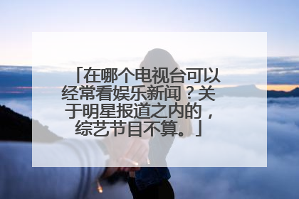 在哪个电视台可以经常看娱乐新闻?关于明星报道之内的,综艺节目不算。