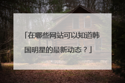 在哪些网站可以知道韩国明星的最新动态?