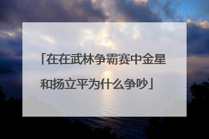 在在武林争霸赛中金星和扬立平为什么争吵
