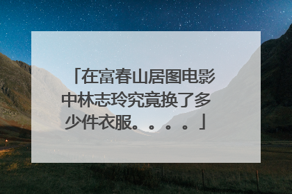 在富春山居图电影中林志玲究竟换了多少件衣服。。。。