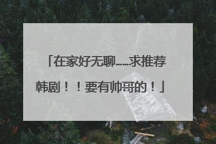 在家好无聊……求推荐韩剧！！要有帅哥的！