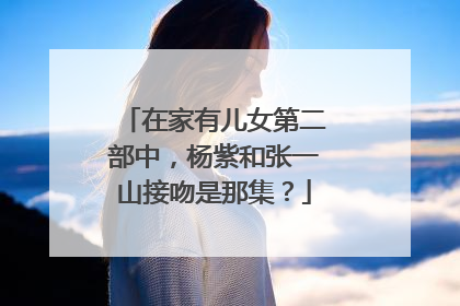 在家有儿女第二部中,杨紫和张一山接吻是那集?