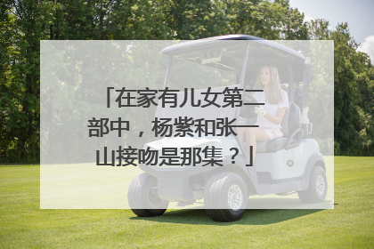 在家有儿女第二部中，杨紫和张一山接吻是那集？