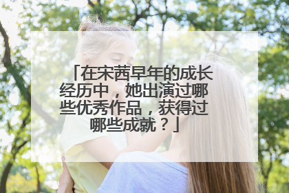 在宋茜早年的成长经历中,她出演过哪些优秀作品,获得过哪些成就?