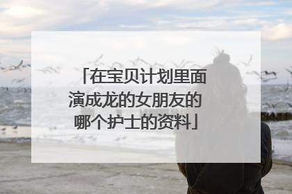 在宝贝计划里面演成龙的女朋友的哪个护士的资料