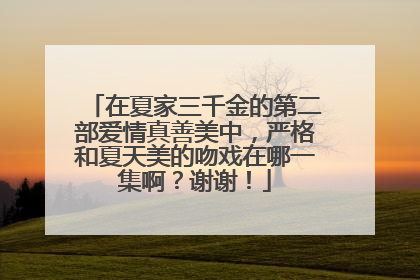 在夏家三千金的第二部爱情真善美中,严格和夏天美的吻戏在哪一集啊?谢谢!