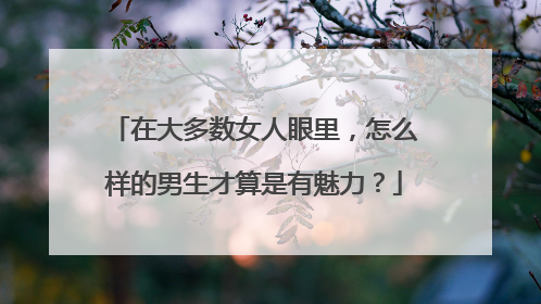 在大多数女人眼里,怎么样的男生才算是有魅力?