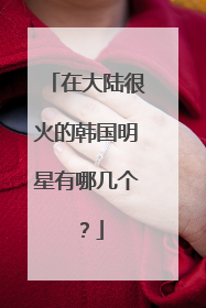 在大陆很火的韩国明星有哪几个？