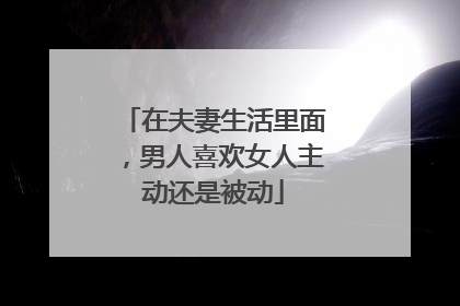 在夫妻生活里面，男人喜欢女人主动还是被动