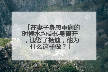 在妻子身患重病的时候水均益转身离开，迎娶了杨迪，他为什么这样做？