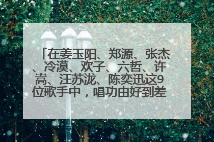 在姜玉阳、郑源、张杰、冷漠、欢子、六哲、许嵩、汪苏泷、陈奕迅这9位歌手中，唱功由好到差的顺序排列...