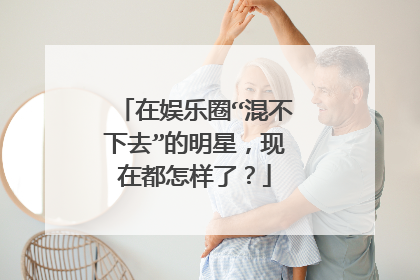 在娱乐圈“混不下去”的明星,现在都怎样了?