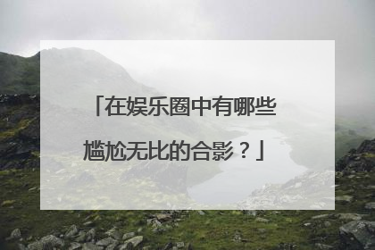 在娱乐圈中有哪些尴尬无比的合影?