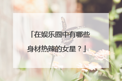 在娱乐圈中有哪些身材热辣的女星?