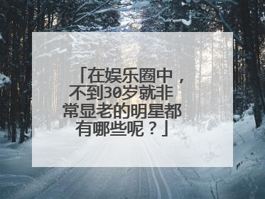 在娱乐圈中,不到30岁就非常显老的明星都有哪些呢?