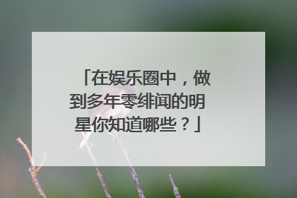 在娱乐圈中，做到多年零绯闻的明星你知道哪些？