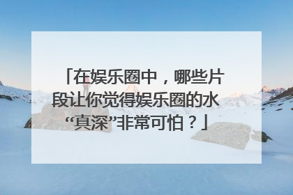 在娱乐圈中,哪些片段让你觉得娱乐圈的水“真深”非常可怕?