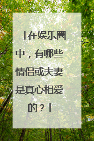 在娱乐圈中，有哪些情侣或夫妻是真心相爱的？