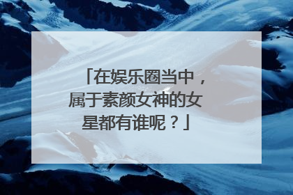 在娱乐圈当中，属于素颜女神的女星都有谁呢？