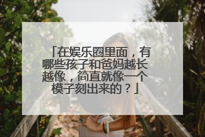 在娱乐圈里面,有哪些孩子和爸妈越长越像,简直就像一个模子刻出来的?
