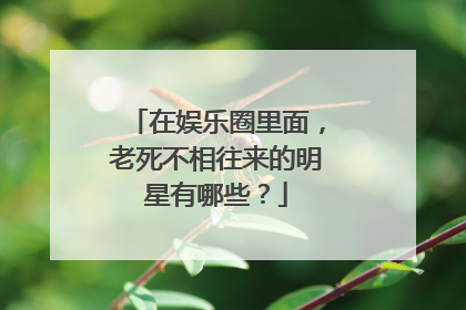 在娱乐圈里面，老死不相往来的明星有哪些？