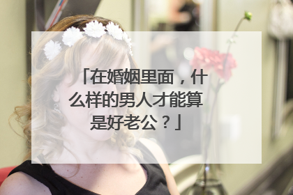 在婚姻里面,什么样的男人才能算是好老公?