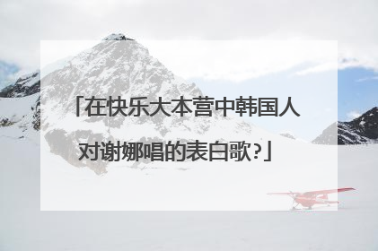 在快乐大本营中韩国人对谢娜唱的表白歌?