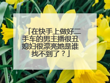 在快手上做好二手车的男主播很丑媳妇很漂亮她是谁找不到了?