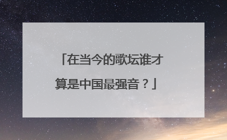 在当今的歌坛谁才算是中国最强音？