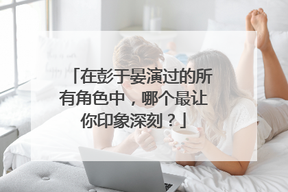 在彭于晏演过的所有角色中,哪个最让你印象深刻?