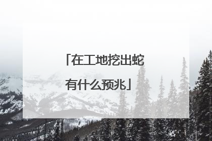 在工地挖出蛇有什么预兆