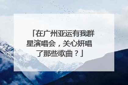 在广州亚运有我群星演唱会,关心妍唱了那些歌曲?